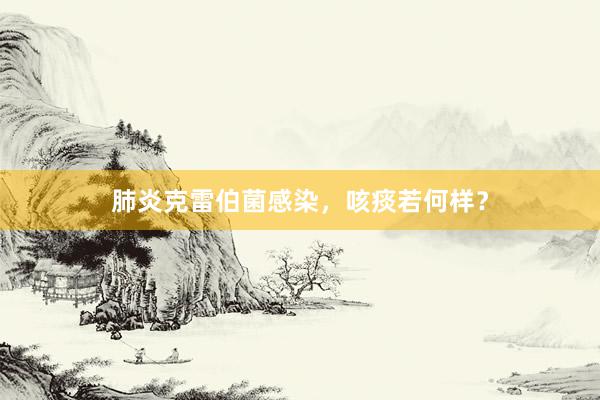 肺炎克雷伯菌感染，咳痰若何样？