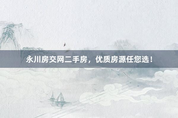 永川房交网二手房，优质房源任您选！