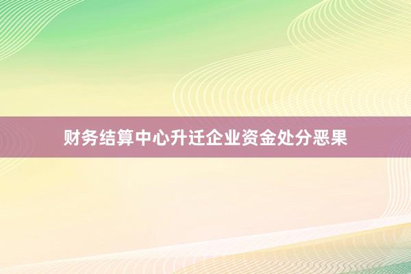 财务结算中心升迁企业资金处分恶果