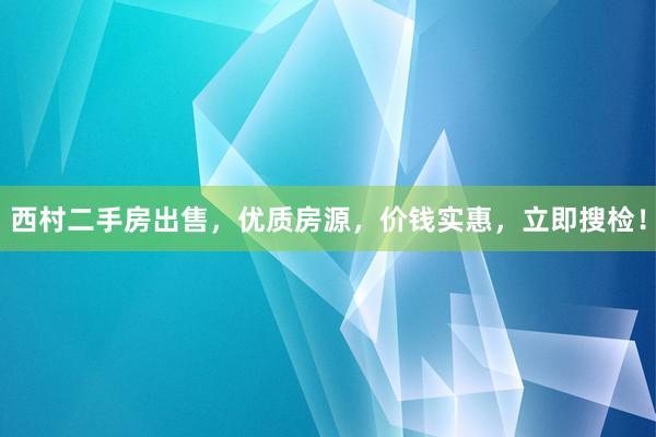 西村二手房出售，优质房源，价钱实惠，立即搜检！