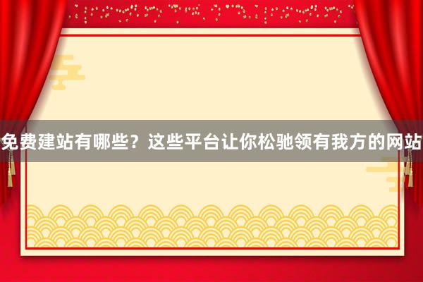 免费建站有哪些？这些平台让你松驰领有我方的网站
