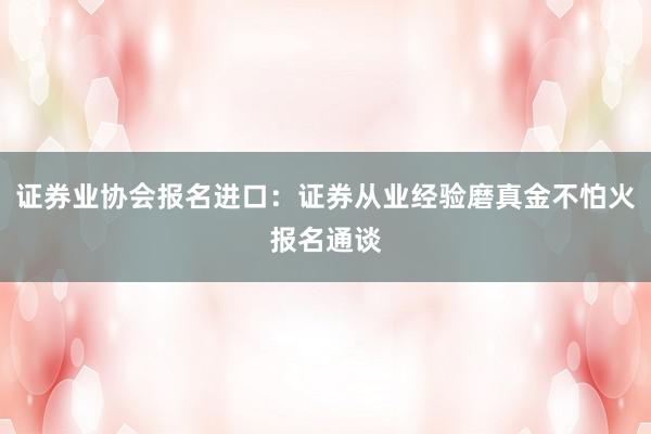 证券业协会报名进口：证券从业经验磨真金不怕火报名通谈