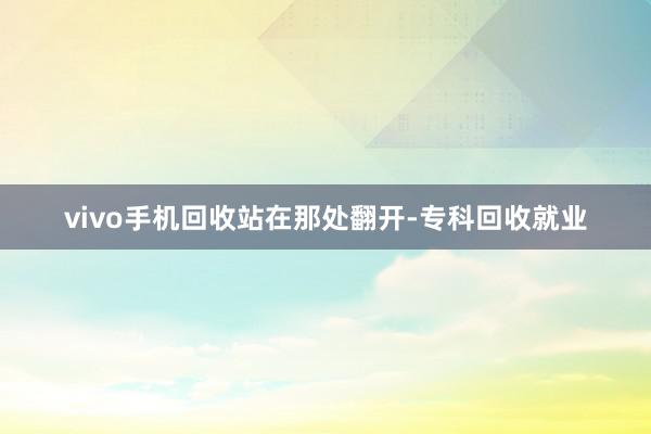 vivo手机回收站在那处翻开-专科回收就业