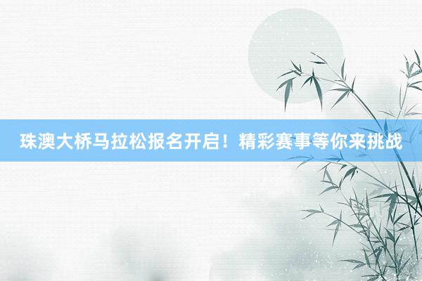 珠澳大桥马拉松报名开启！精彩赛事等你来挑战