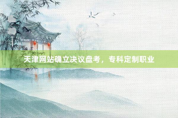 天津网站确立决议盘考，专科定制职业