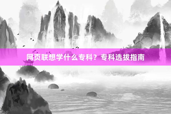 网页联想学什么专科？专科选拔指南