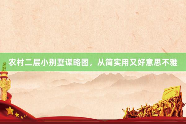 农村二层小别墅谋略图，从简实用又好意思不雅