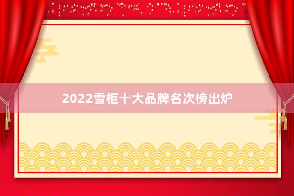 2022雪柜十大品牌名次榜出炉