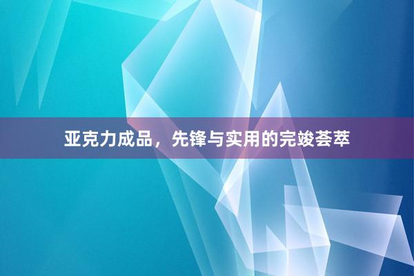 亚克力成品，先锋与实用的完竣荟萃