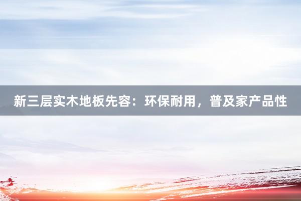 新三层实木地板先容：环保耐用，普及家产品性