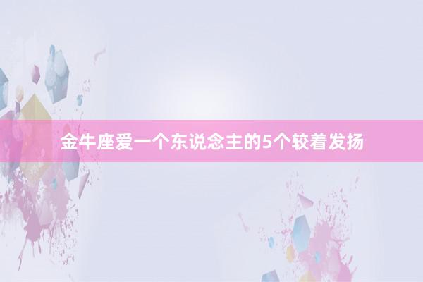 金牛座爱一个东说念主的5个较着发扬