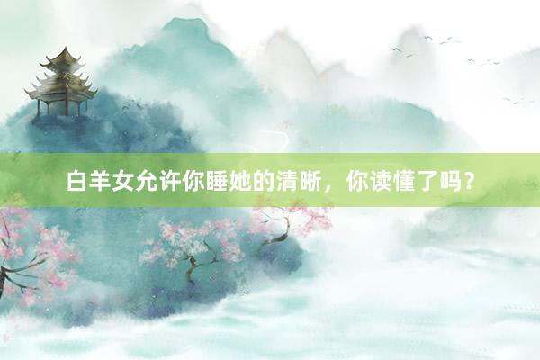白羊女允许你睡她的清晰，你读懂了吗？