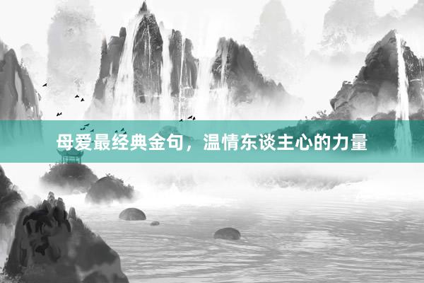 母爱最经典金句，温情东谈主心的力量