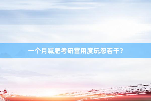 一个月减肥考研营用度玩忽若干？