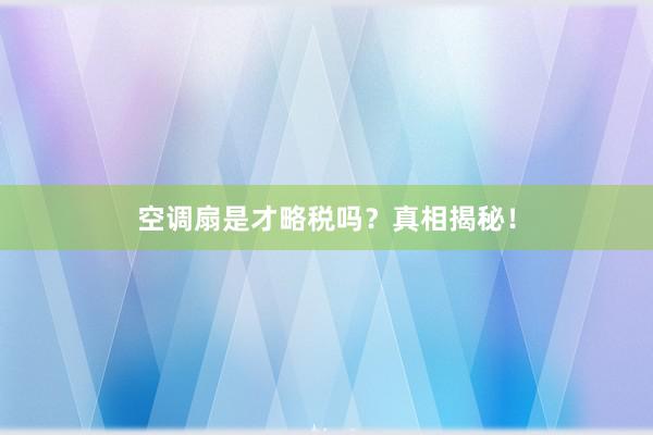 空调扇是才略税吗？真相揭秘！
