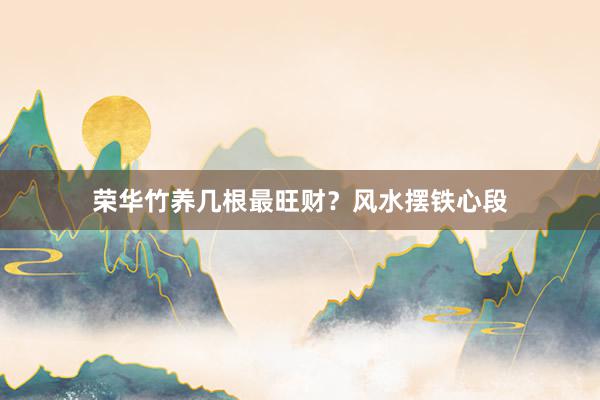 荣华竹养几根最旺财？风水摆铁心段
