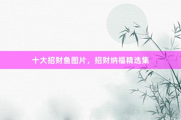 十大招财鱼图片，招财纳福精选集