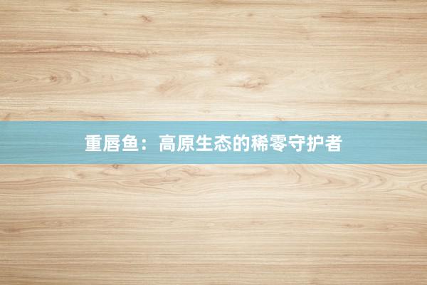 重唇鱼：高原生态的稀零守护者