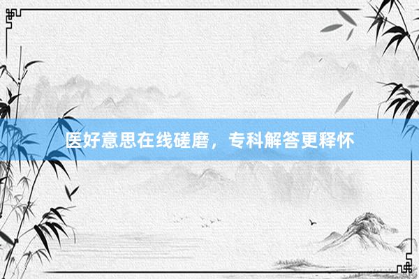 医好意思在线磋磨，专科解答更释怀