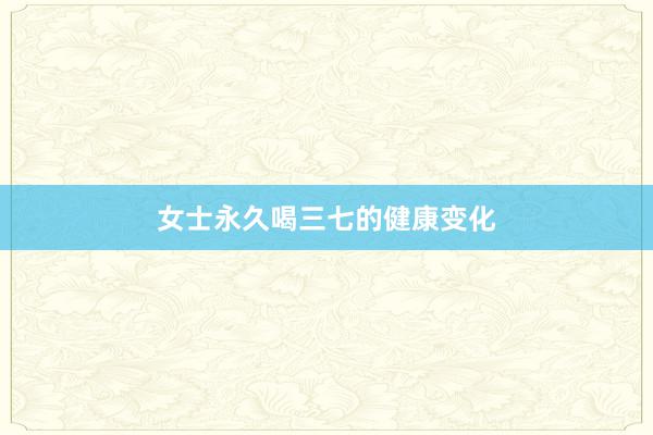 女士永久喝三七的健康变化
