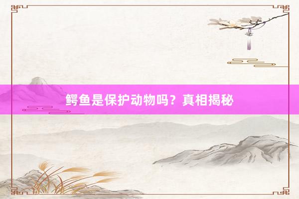 鳄鱼是保护动物吗？真相揭秘