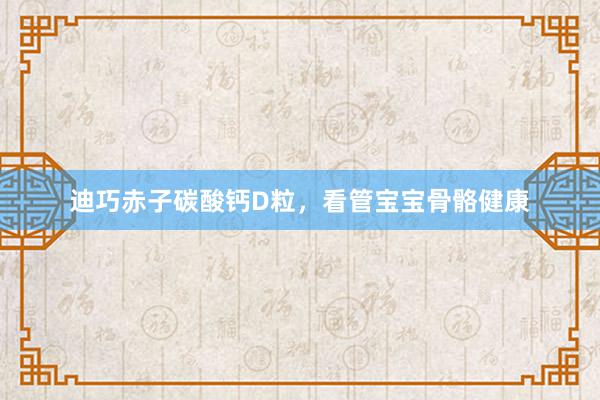 迪巧赤子碳酸钙D粒，看管宝宝骨骼健康