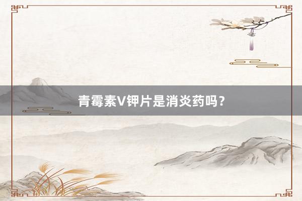 青霉素V钾片是消炎药吗？