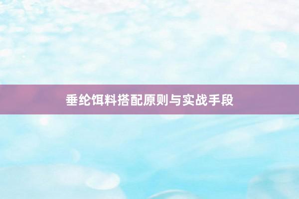 垂纶饵料搭配原则与实战手段
