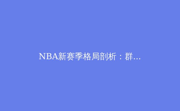 NBA新赛季格局剖析：群雄逐鹿，谁能问鼎奥布莱恩杯？ - 4