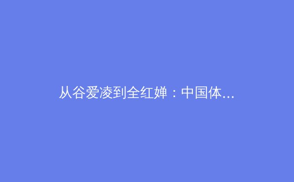 从谷爱凌到全红婵：中国体育新生代的现象级崛起与时代启示 - 4
